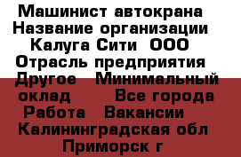 Машинист автокрана › Название организации ­ Калуга-Сити, ООО › Отрасль предприятия ­ Другое › Минимальный оклад ­ 1 - Все города Работа » Вакансии   . Калининградская обл.,Приморск г.